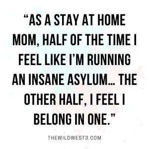 As a stay at home mom, half the time I feel like I'm running an asylum... the other half, I feel I belong in one.