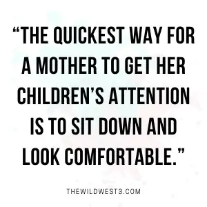 Stay at home mom quote that says the quickest way for a mother to get her kids' attention is to sit down and look comfortable