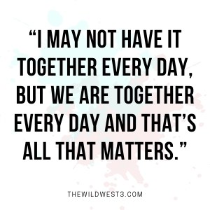 "I ma not have it all together every day as a stay at home mom, but we are together every day and that's all that matters."