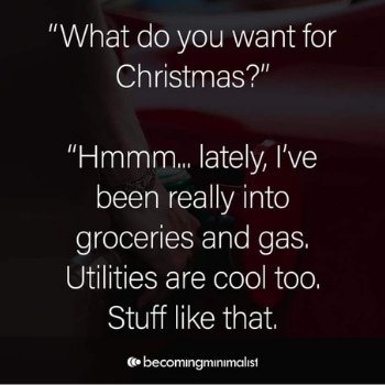 What do you want for Christmas? Hmm, lately I've been really into groceries and gas. Utilities are cool too. Stuff like that.